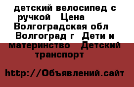 детский велосипед с ручкой › Цена ­ 500 - Волгоградская обл., Волгоград г. Дети и материнство » Детский транспорт   